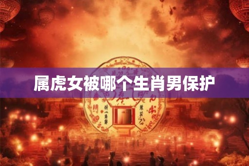 属虎女被哪个生肖男保护