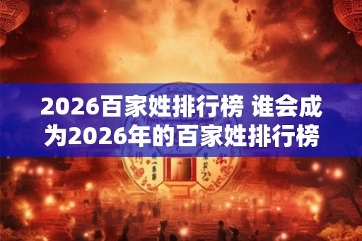 2026百家姓排行榜 谁会成为2026年的百家姓排行榜前十