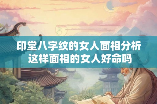 印堂八字纹的女人面相分析 这样面相的女人好命吗 印堂八字纹的女人面相分析 这样面相的女人好命吗