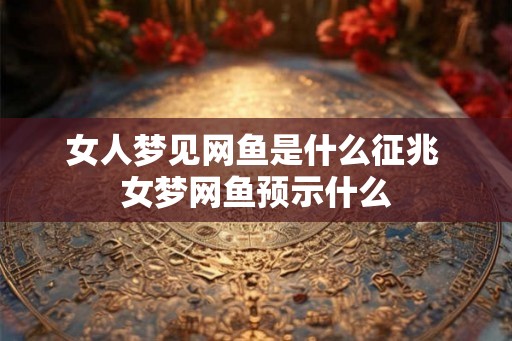 女人梦见网鱼是什么征兆 女梦网鱼预示什么 女人梦见网鱼是什么征兆 女梦网鱼预示什么