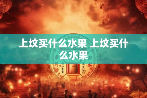 上坟买什么水果 上坟买什么水果