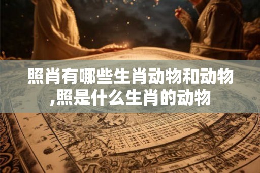 照肖有哪些生肖动物和动物,照是什么生肖的动物
