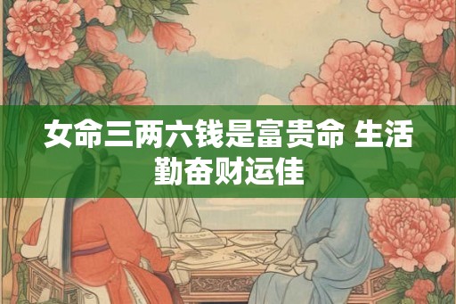 女命三两六钱是富贵命 生活勤奋财运佳