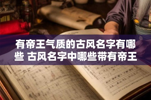 有帝王气质的古风名字有哪些 古风名字中哪些带有帝王气质