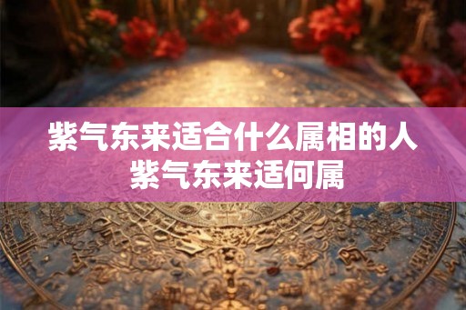 紫气东来适合什么属相的人 紫气东来适何属