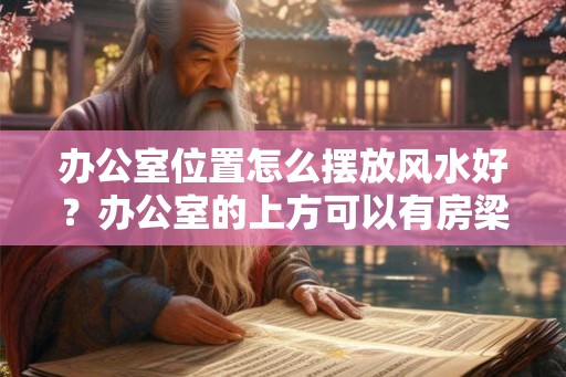 办公室位置怎么摆放风水好？办公室的上方可以有房梁吗？