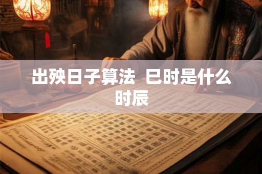 出殃日子算法  巳时是什么时辰