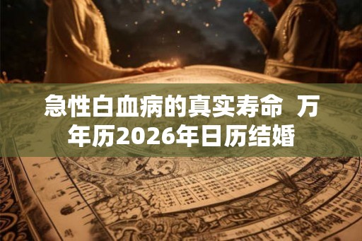 急性白血病的真实寿命  万年历2026年日历结婚