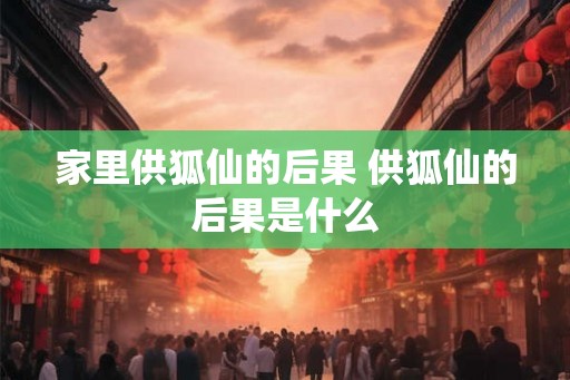 家里供狐仙的后果 供狐仙的后果是什么