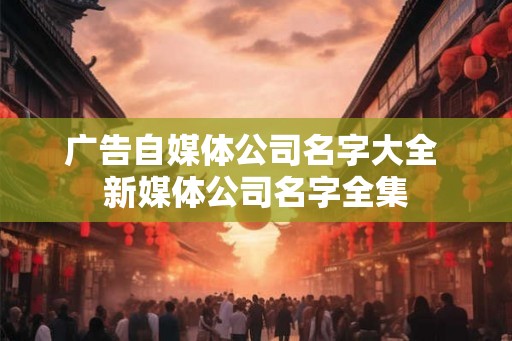 广告自媒体公司名字大全 新媒体公司名字全集