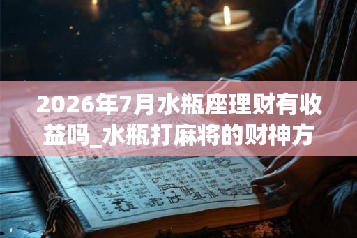2026年7月水瓶座理财有收益吗_水瓶打麻将的财神方位