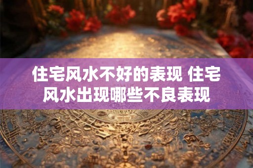 住宅风水不好的表现 住宅风水出现哪些不良表现