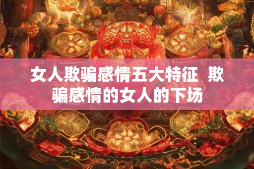 女人欺骗感情五大特征  欺骗感情的女人的下场