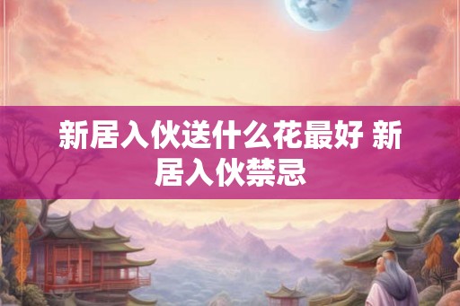 新居入伙送什么花最好 新居入伙禁忌