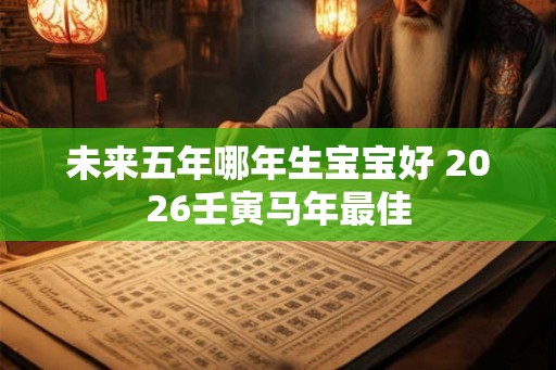 未来五年哪年生宝宝好 2026壬寅马年最佳