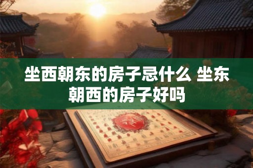 坐西朝东的房子忌什么 坐东朝西的房子好吗