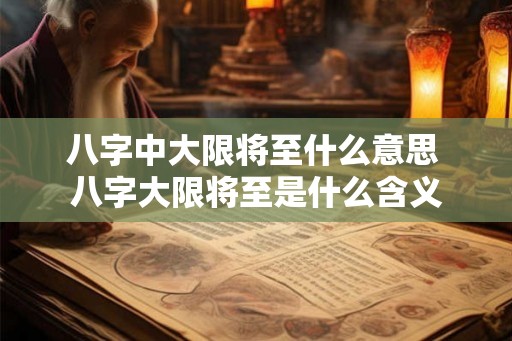 八字中大限将至什么意思 八字大限将至是什么含义