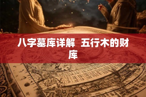 八字墓库详解  五行木的财库