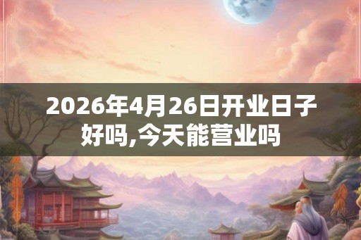 2026年4月26日开业日子好吗,今天能营业吗