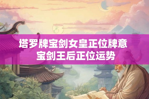 塔罗牌宝剑女皇正位牌意 宝剑王后正位运势 塔罗牌宝剑女皇正位牌意 宝剑王后正位运势