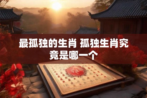 最孤独的生肖 孤独生肖究竟是哪一个