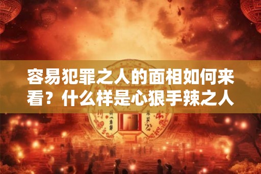 容易犯罪之人的面相如何来看?什么样是心狠手辣之人? 容易犯罪之人的面相如何来看?什么样是心狠手辣之人?