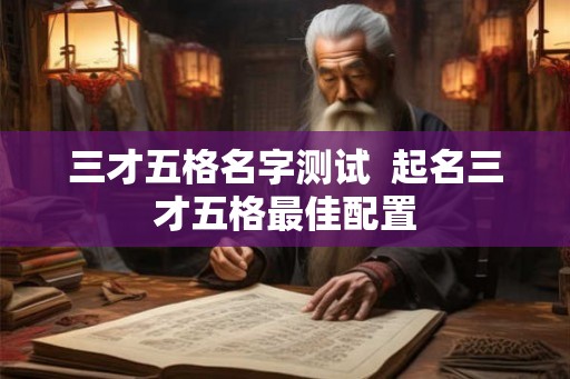 三才五格名字测试 起名三才五格最佳配置 三才五格名字测试 起名三才五格最佳配置