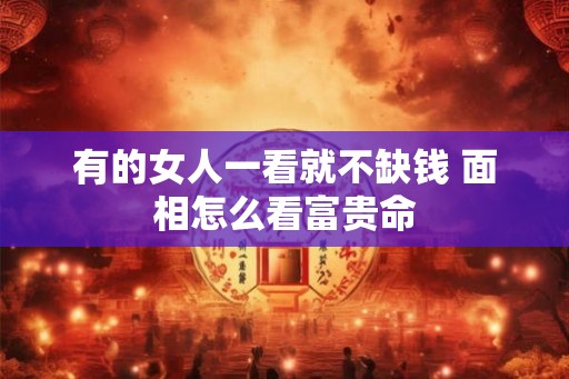 有的女人一看就不缺钱 面相怎么看富贵命
