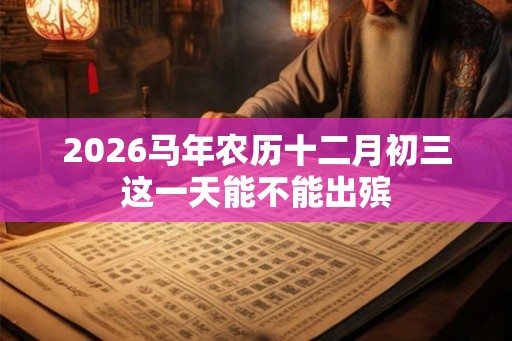 2026马年农历十二月初三这一天能不能出殡