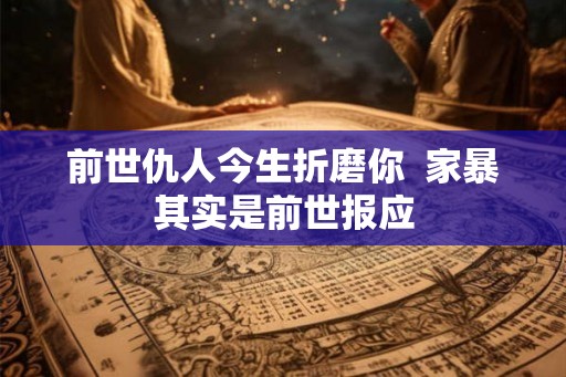 前世仇人今生折磨你 家暴其实是前世报应 前世仇人今生折磨你 家暴其实是前世报应