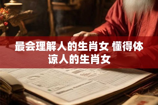 最会理解人的生肖女 懂得体谅人的生肖女