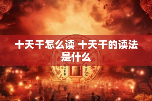 十天干怎么读 十天干的读法是什么