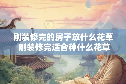 刚装修完的房子放什么花草 刚装修完适合种什么花草 刚装修完的房子放什么花草 刚装修完适合种什么花草