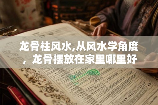 龙骨柱风水,从风水学角度，龙骨摆放在家里哪里好