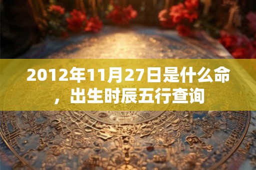 2012年11月27日是什么命，出生时辰五行查询