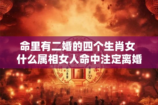 命里有二婚的四个生肖女 什么属相女人命中注定离婚二婚