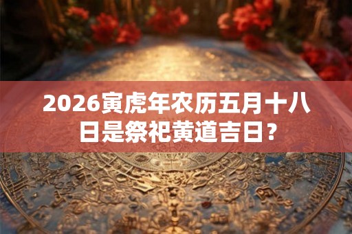 2026寅虎年农历五月十八日是祭祀黄道吉日？