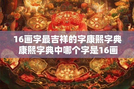 16画字最吉祥的字康熙字典 康熙字典中哪个字是16画字中最吉祥的