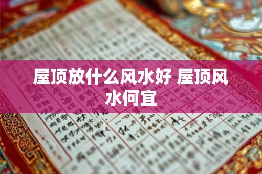 屋顶放什么风水好 屋顶风水何宜