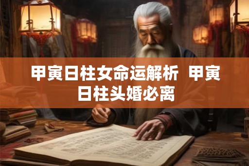 甲寅日柱女命运解析  甲寅日柱头婚必离