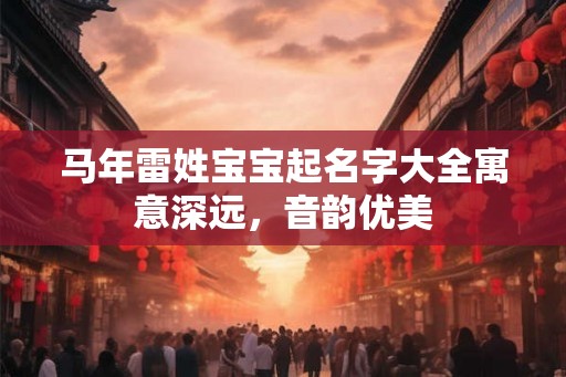 马年雷姓宝宝起名字大全寓意深远，音韵优美