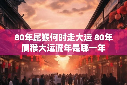80年属猴何时走大运 80年属猴大运流年是哪一年 80年属猴何时走大运 80年属猴大运流年是哪一年