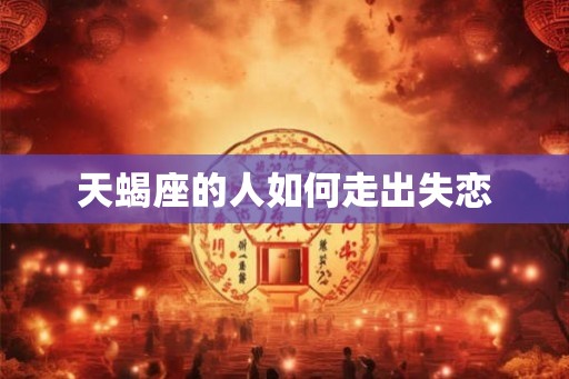 天蝎座的人如何走出失恋