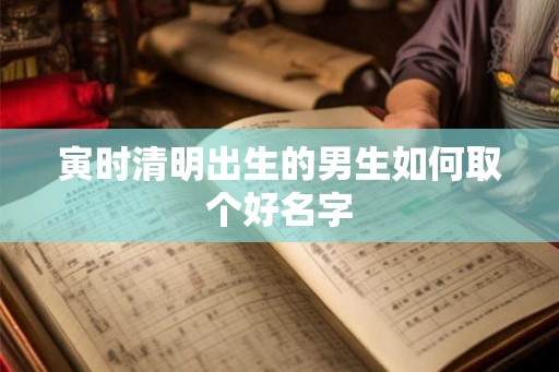 寅时清明出生的男生如何取个好名字