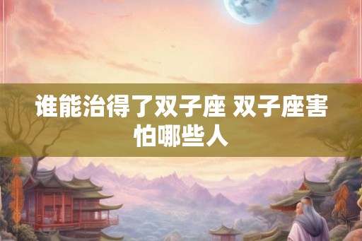 谁能治得了双子座 双子座害怕哪些人