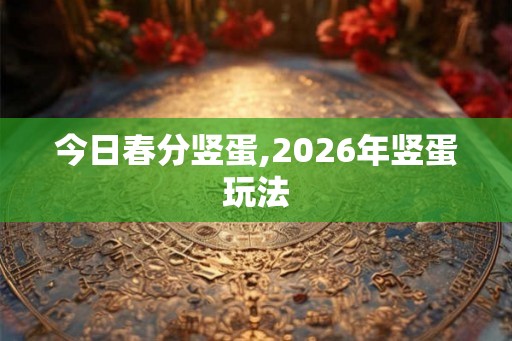 今日春分竖蛋,2026年竖蛋玩法