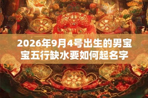 2026年9月4号出生的男宝宝五行缺水要如何起名字
