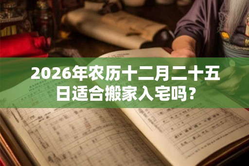 2026年农历十二月二十五日适合搬家入宅吗？