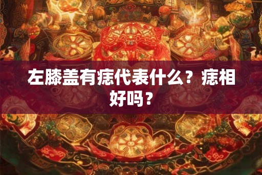 左膝盖有痣代表什么?痣相好吗? 左膝盖有痣代表什么?痣相好吗?