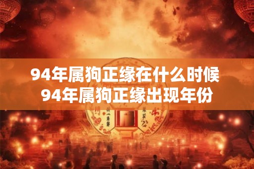 94年属狗正缘在什么时候 94年属狗正缘出现年份 94年属狗正缘在什么时候 94年属狗正缘出现年份